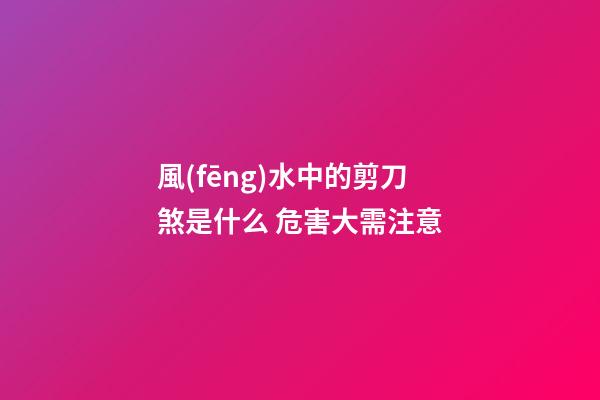 風(fēng)水中的剪刀煞是什么 危害大需注意